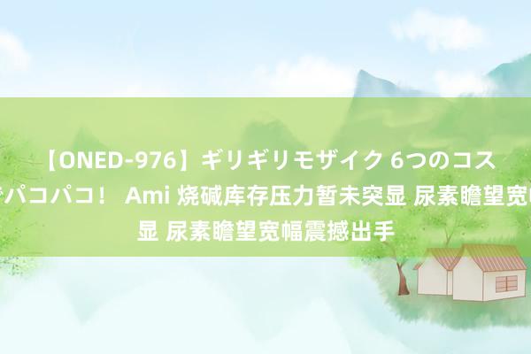【ONED-976】ギリギリモザイク 6つのコスチュームでパコパコ！ Ami 烧碱库存压力暂未突显 尿素瞻望宽幅震撼出手
