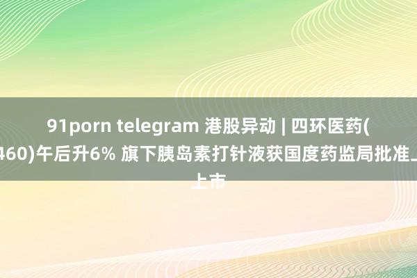 91porn telegram 港股异动 | 四环医药(00460)午后升6% 旗下胰岛素打针液获国度药监局批准上市