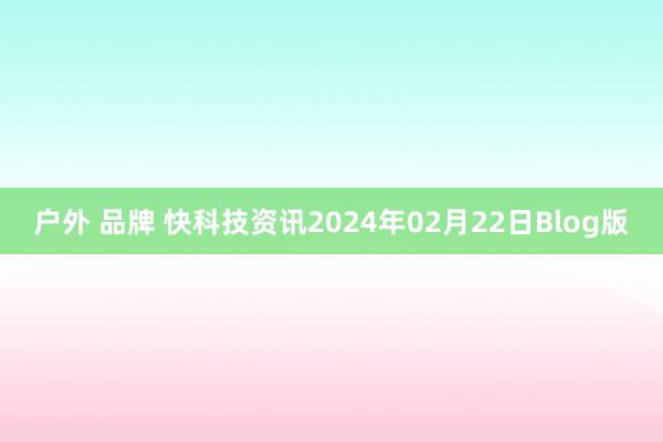 户外 品牌 快科技资讯2024年02月22日Blog版